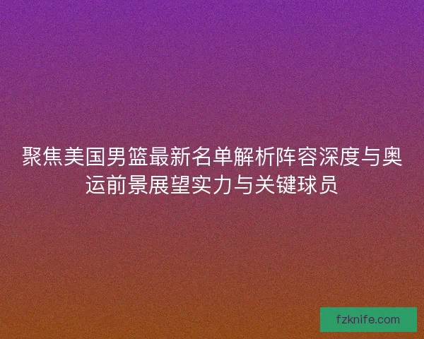 聚焦美国男篮最新名单解析阵容深度与奥运前景展望实力与关键球员