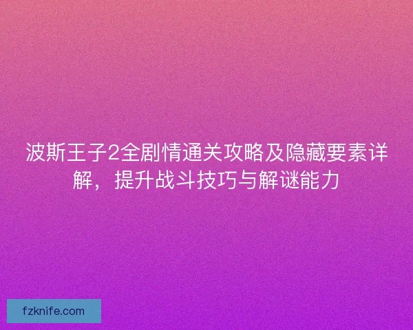 波斯王子2全剧情通关攻略及隐藏要素详解，提升战斗技巧与解谜能力
