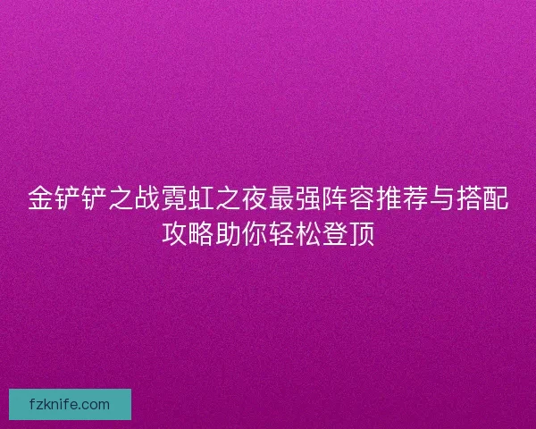 金铲铲之战霓虹之夜最强阵容推荐与搭配攻略助你轻松登顶 金铲铲之战霓虹之夜最强阵容推荐与搭配攻略助你轻松登顶