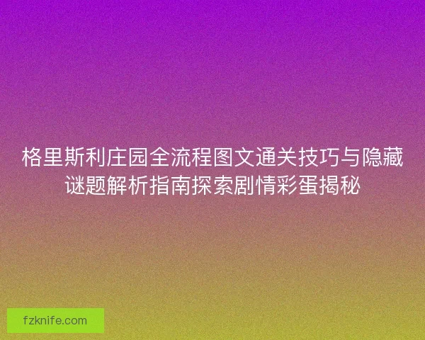 格里斯利庄园全流程图文通关技巧与隐藏谜题解析指南探索剧情彩蛋揭秘