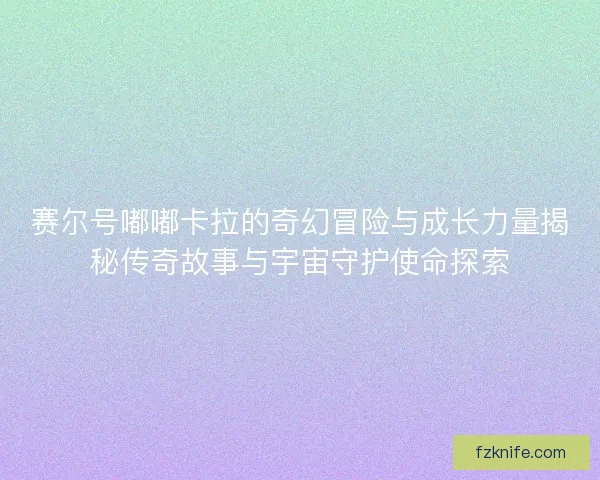 赛尔号嘟嘟卡拉的奇幻冒险与成长力量揭秘传奇故事与宇宙守护使命探索