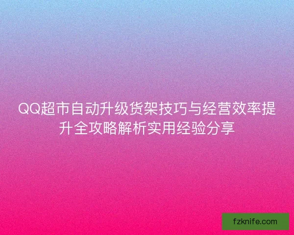QQ超市自动升级货架技巧与经营效率提升全攻略解析实用经验分享