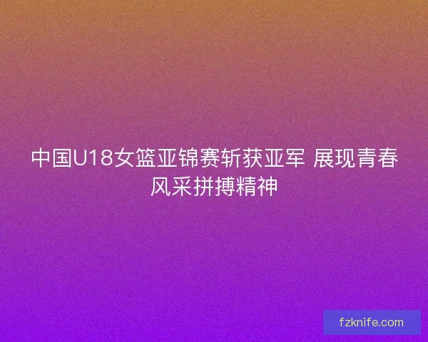 中国U18女篮亚锦赛斩获亚军 展现青春风采拼搏精神