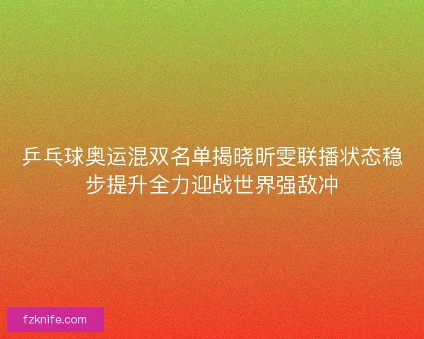 乒乓球奥运混双名单揭晓昕雯联播状态稳步提升全力迎战世界强敌冲