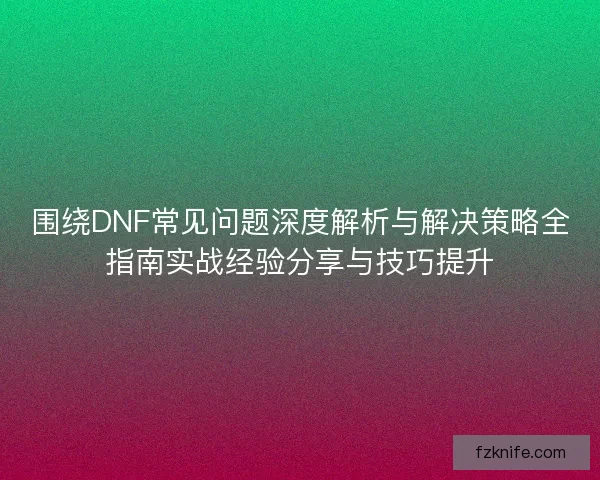 围绕DNF常见问题深度解析与解决策略全指南实战经验分享与技巧提升