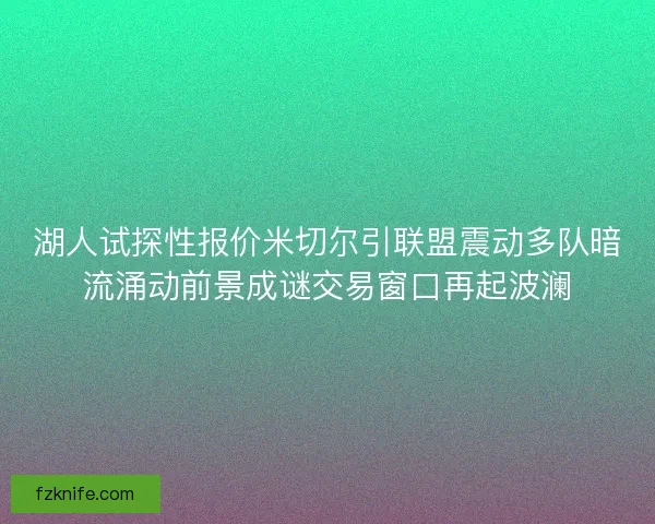 湖人试探性报价米切尔引联盟震动多队暗流涌动前景成谜交易窗口再起波澜