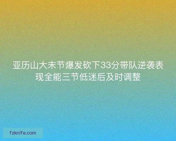 亚历山大末节爆发砍下33分带队逆袭表现全能三节低迷后及时调整