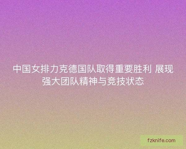 中国女排力克德国队取得重要胜利 展现强大团队精神与竞技状态