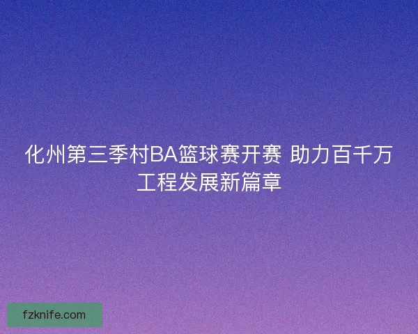 化州第三季村BA篮球赛开赛 助力百千万工程发展新篇章