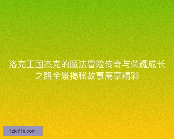洛克王国杰克的魔法冒险传奇与荣耀成长之路全景揭秘故事篇章精彩