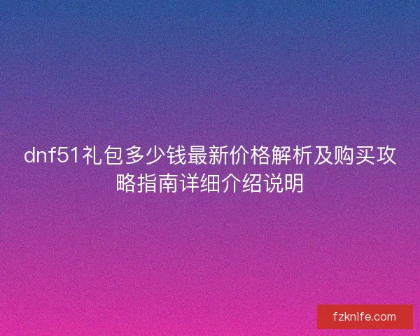 dnf51礼包多少钱最新价格解析及购买攻略指南详细介绍说明