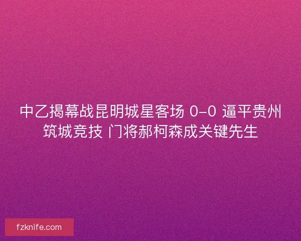 中乙揭幕战昆明城星客场 0-0 逼平贵州筑城竞技 门将郝柯森成关键先生