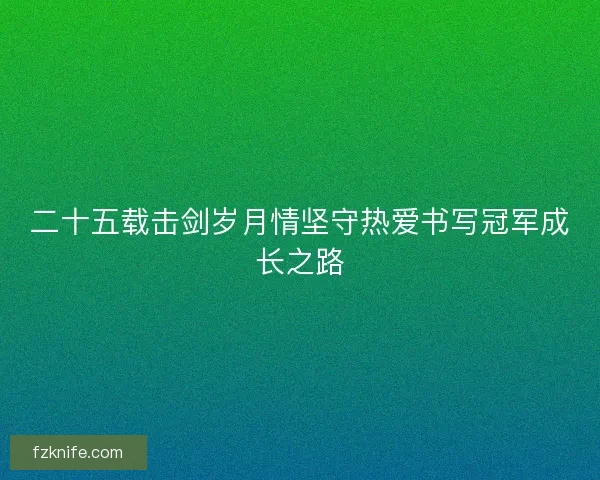 二十五载击剑岁月情坚守热爱书写冠军成长之路