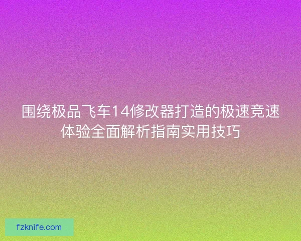 围绕极品飞车14修改器打造的极速竞速体验全面解析指南实用技巧