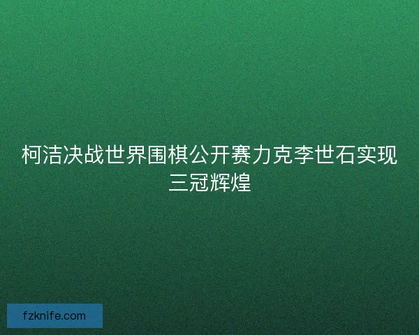 柯洁决战世界围棋公开赛力克李世石实现三冠辉煌