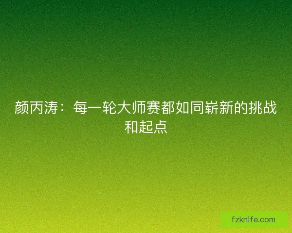 颜丙涛：每一轮大师赛都如同崭新的挑战和起点