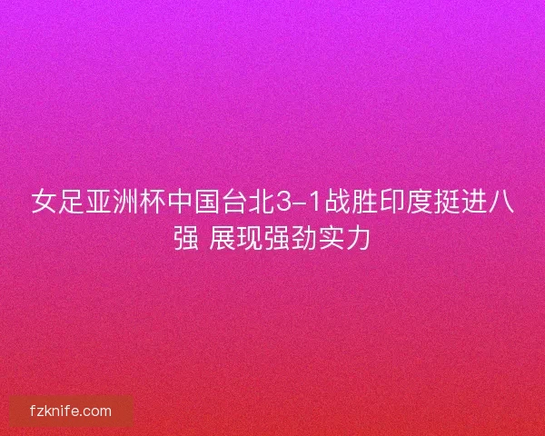 女足亚洲杯中国台北3-1战胜印度挺进八强 展现强劲实力