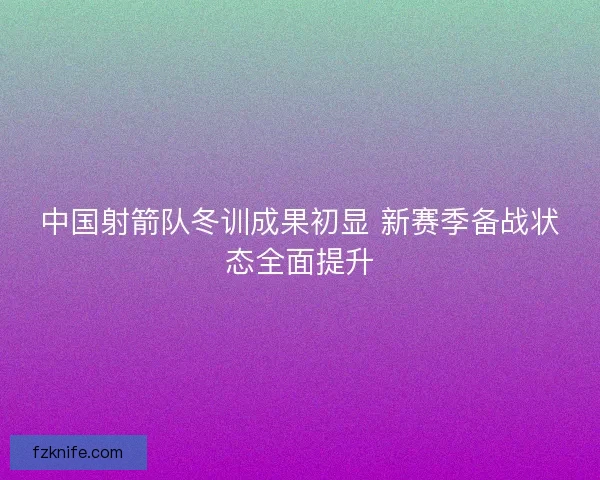 中国射箭队冬训成果初显 新赛季备战状态全面提升