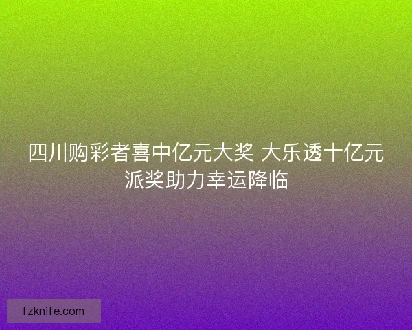 四川购彩者喜中亿元大奖 大乐透十亿元派奖助力幸运降临