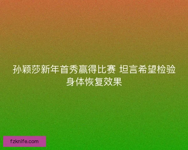 孙颖莎新年首秀赢得比赛 坦言希望检验身体恢复效果