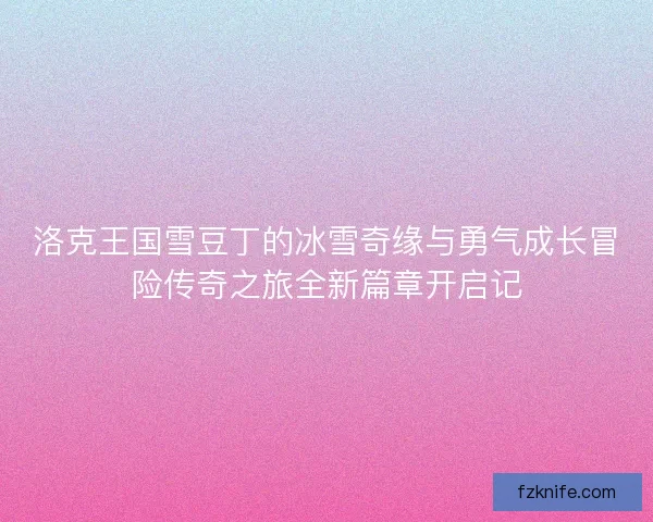 洛克王国雪豆丁的冰雪奇缘与勇气成长冒险传奇之旅全新篇章开启记 洛克王国雪豆丁的冰雪奇缘与勇气成长冒险传奇之旅全新篇章开启记