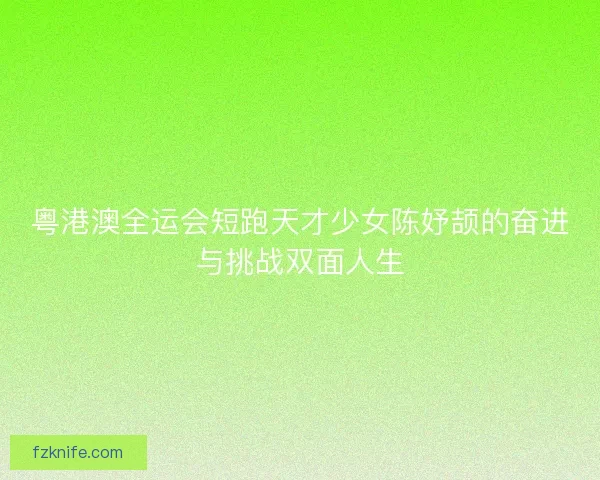 粤港澳全运会短跑天才少女陈妤颉的奋进与挑战双面人生