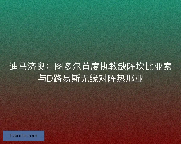 迪马济奥：图多尔首度执教缺阵坎比亚索与D路易斯无缘对阵热那亚