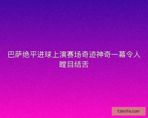 巴萨绝平进球上演赛场奇迹神奇一幕令人瞠目结舌