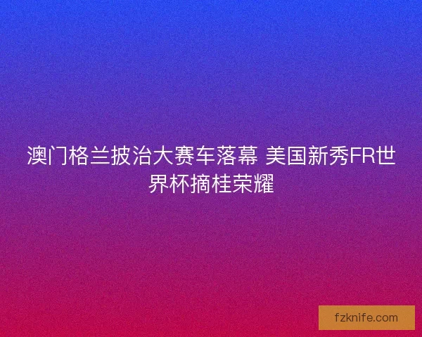 澳门格兰披治大赛车落幕 美国新秀FR世界杯摘桂荣耀