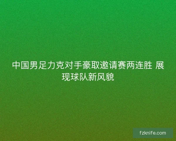 中国男足力克对手豪取邀请赛两连胜 展现球队新风貌