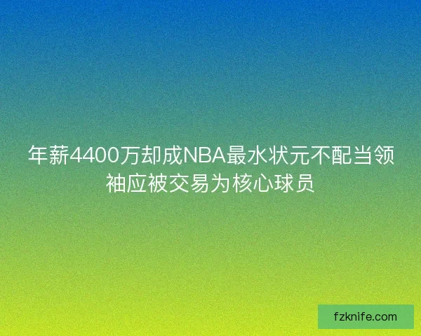 年薪4400万却成NBA最水状元不配当领袖应被交易为核心球员
