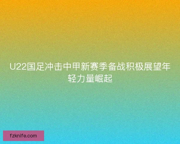 U22国足冲击中甲新赛季备战积极展望年轻力量崛起