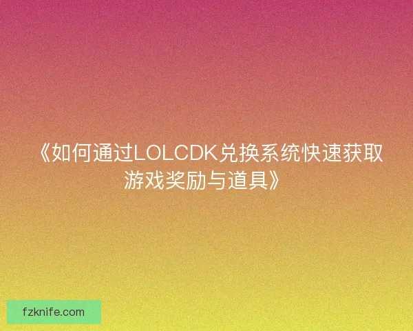 《如何通过LOLCDK兑换系统快速获取游戏奖励与道具》