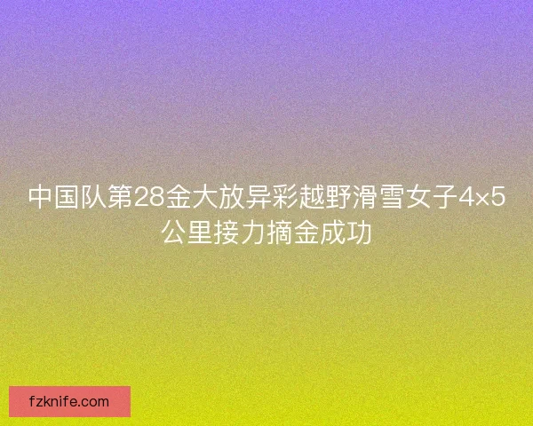 中国队第28金大放异彩越野滑雪女子4×5公里接力摘金成功