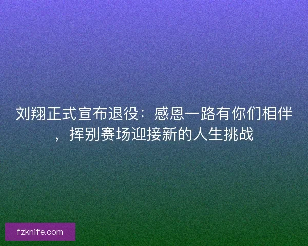 刘翔正式宣布退役：感恩一路有你们相伴，挥别赛场迎接新的人生挑战