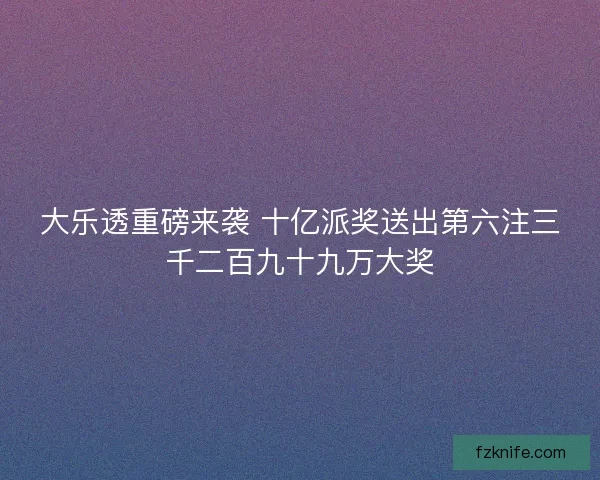 大乐透重磅来袭 十亿派奖送出第六注三千二百九十九万大奖