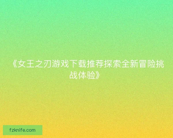 《女王之刃游戏下载推荐探索全新冒险挑战体验》