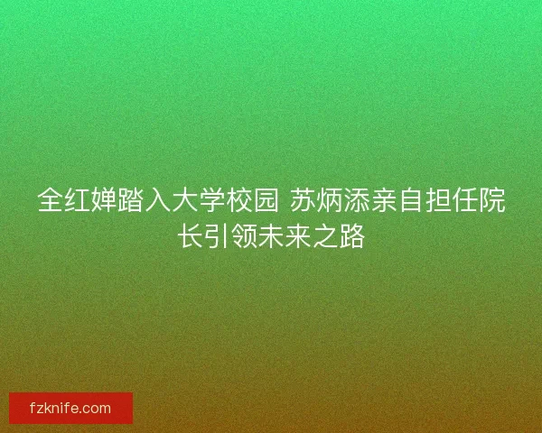 全红婵踏入大学校园 苏炳添亲自担任院长引领未来之路