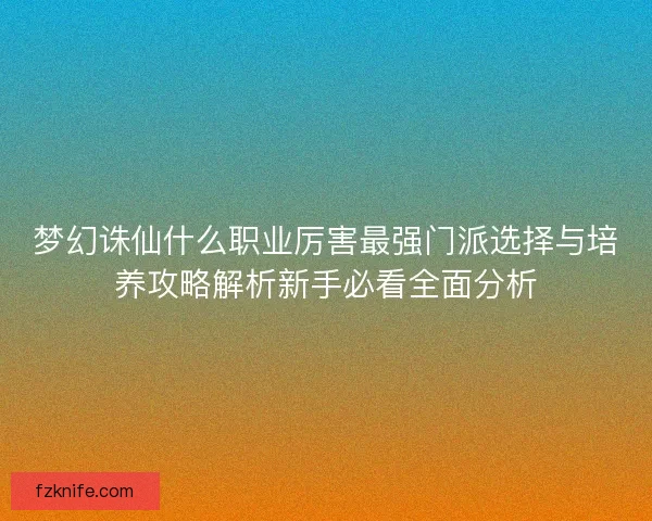 梦幻诛仙什么职业厉害最强门派选择与培养攻略解析新手必看全面分析